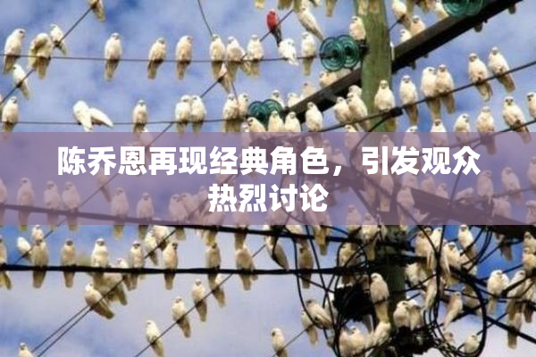 陈乔恩再现经典角色，引发观众热烈讨论
