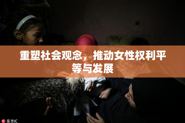 重塑社会观念，推动女性权利平等与发展