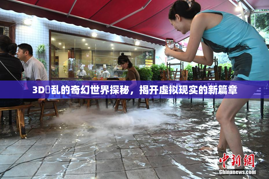 3D婬乱的奇幻世界探秘，揭开虚拟现实的新篇章