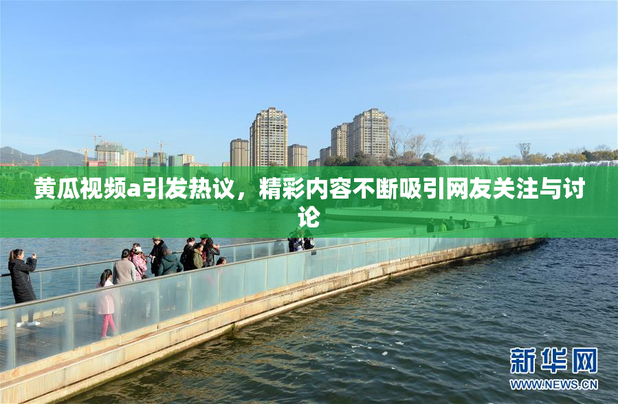 黄瓜视频a引发热议，精彩内容不断吸引网友关注与讨论