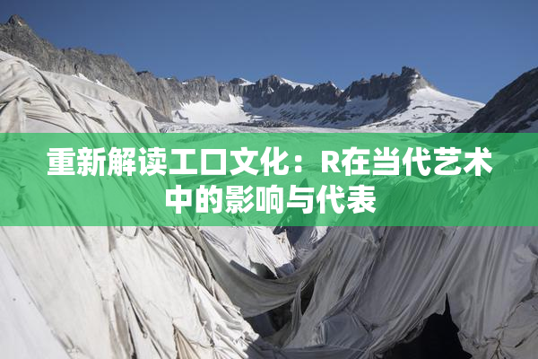 重新解读工口文化：R在当代艺术中的影响与代表