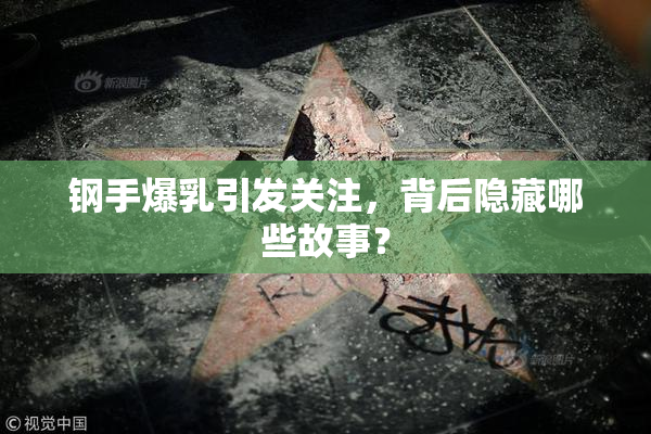 钢手爆乳引发关注，背后隐藏哪些故事？
