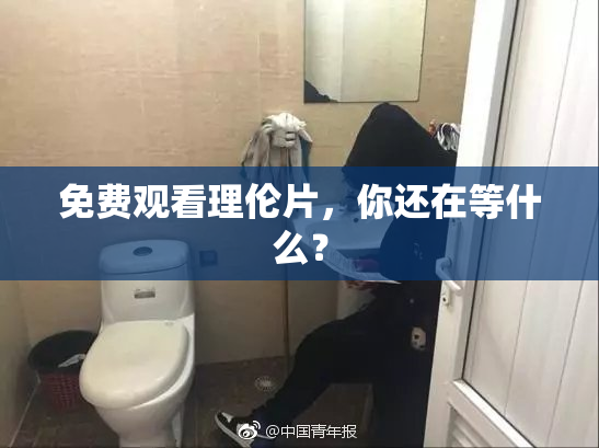 免费观看理伦片，你还在等什么？