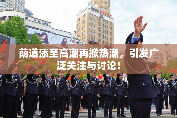 荫道添至高潮再掀热潮，引发广泛关注与讨论！