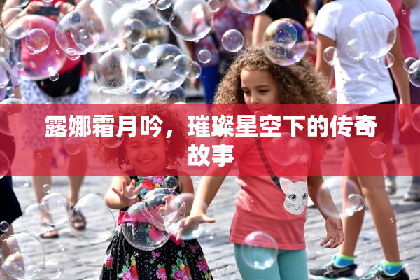 露娜霜月吟，璀璨星空下的传奇故事