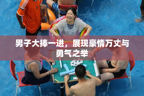男子大捧一进，展现豪情万丈与勇气之举