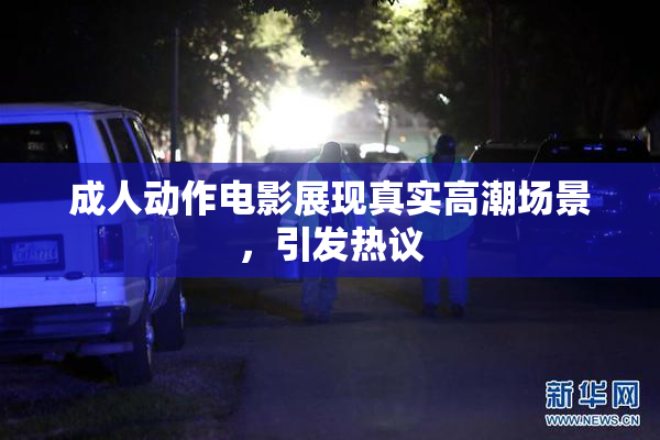 成人动作电影展现真实高潮场景，引发热议