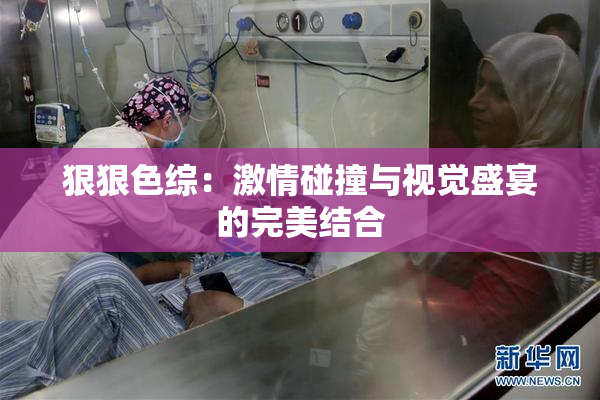 狠狠色综：激情碰撞与视觉盛宴的完美结合