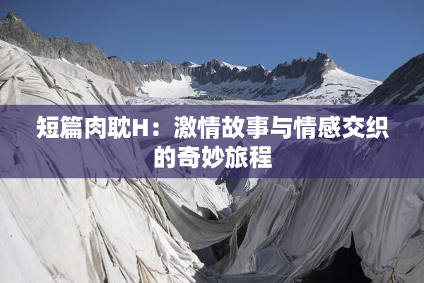短篇肉耽H：激情故事与情感交织的奇妙旅程
