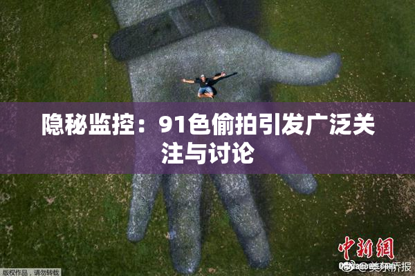 隐秘监控：91色偷拍引发广泛关注与讨论
