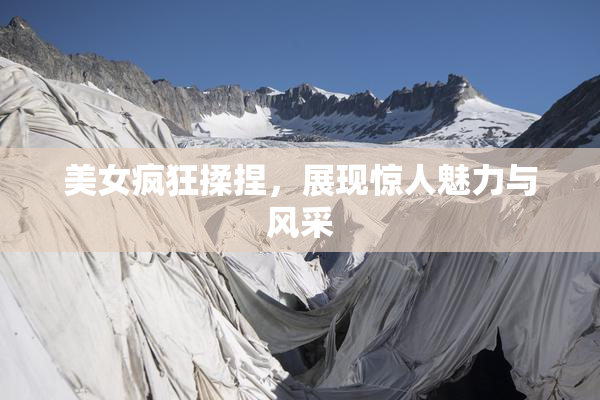 美女疯狂揉捏，展现惊人魅力与风采