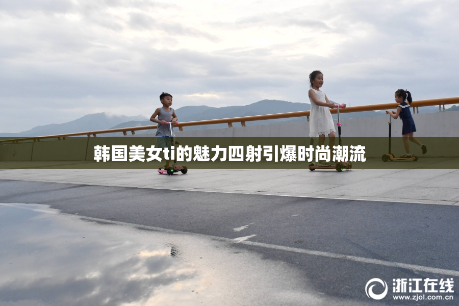韩国美女ti的魅力四射引爆时尚潮流