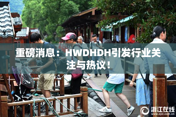 重磅消息：HWDHDH引发行业关注与热议！