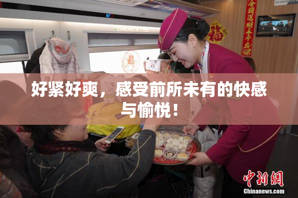 好紧好爽，感受前所未有的快感与愉悦！