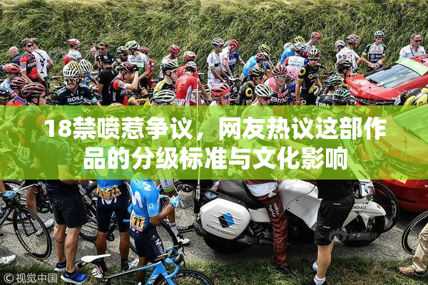 18禁喷惹争议，网友热议这部作品的分级标准与文化影响