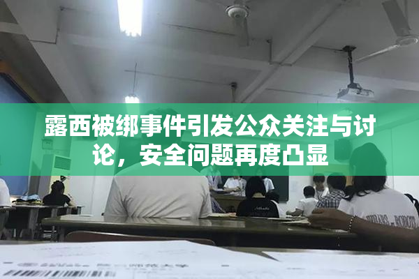 露西被绑事件引发公众关注与讨论，安全问题再度凸显