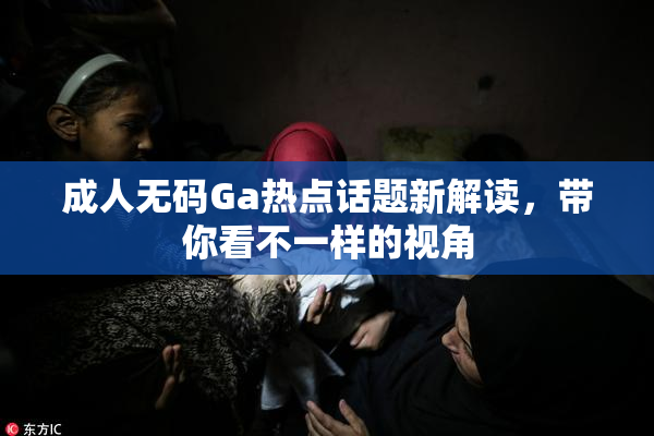成人无码Ga热点话题新解读，带你看不一样的视角