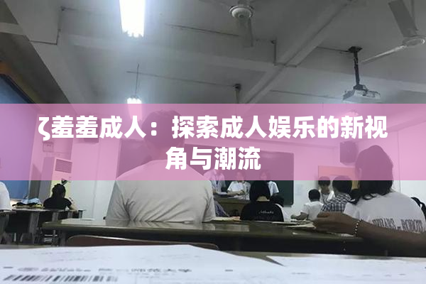 ζ羞羞成人：探索成人娱乐的新视角与潮流