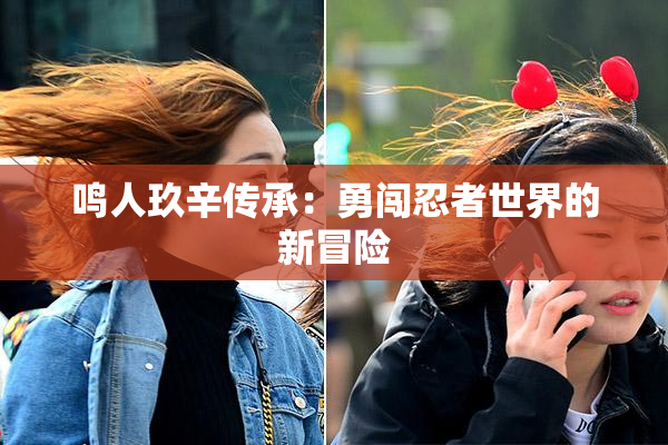 鸣人玖辛传承：勇闯忍者世界的新冒险