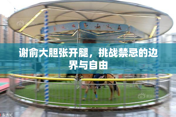 谢俞大胆张开腿，挑战禁忌的边界与自由