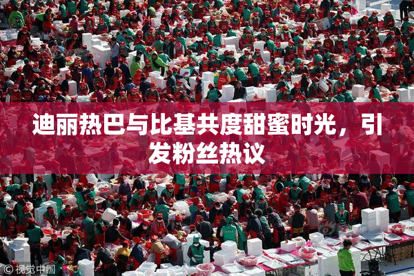 迪丽热巴与比基共度甜蜜时光，引发粉丝热议