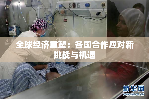 全球经济重塑：各国合作应对新挑战与机遇