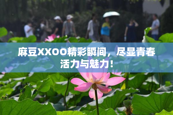 麻豆XXOO精彩瞬间，尽显青春活力与魅力！