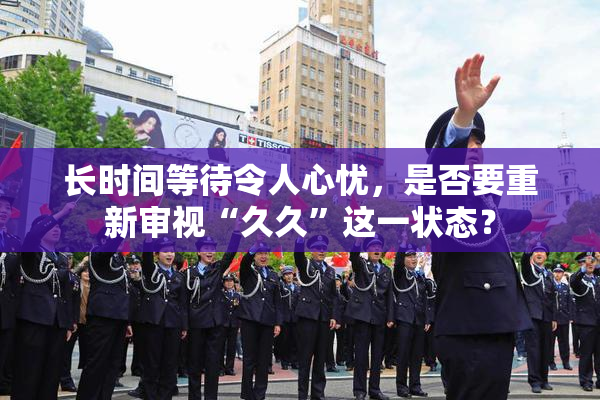 长时间等待令人心忧，是否要重新审视“久久”这一状态？