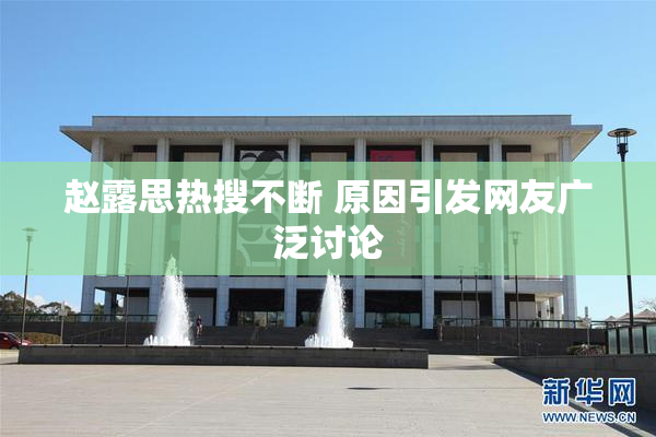 赵露思热搜不断 原因引发网友广泛讨论