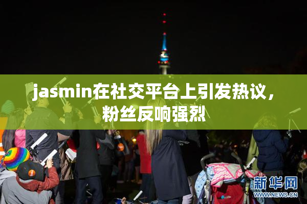jasmin在社交平台上引发热议，粉丝反响强烈