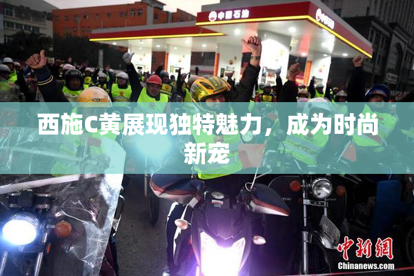 西施C黄展现独特魅力，成为时尚新宠