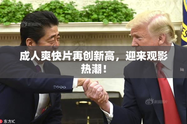 成人爽快片再创新高，迎来观影热潮！