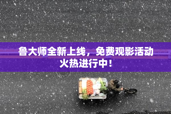 鲁大师全新上线，免费观影活动火热进行中！