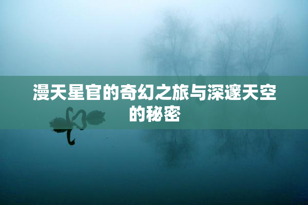 漫天星官的奇幻之旅与深邃天空的秘密