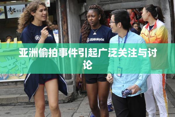 亚洲偷拍事件引起广泛关注与讨论