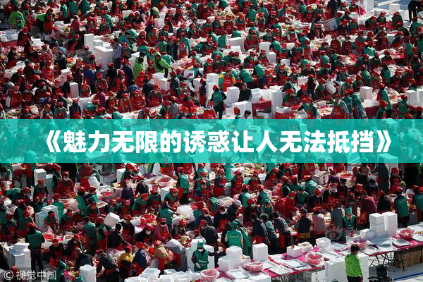 《魅力无限的诱惑让人无法抵挡》