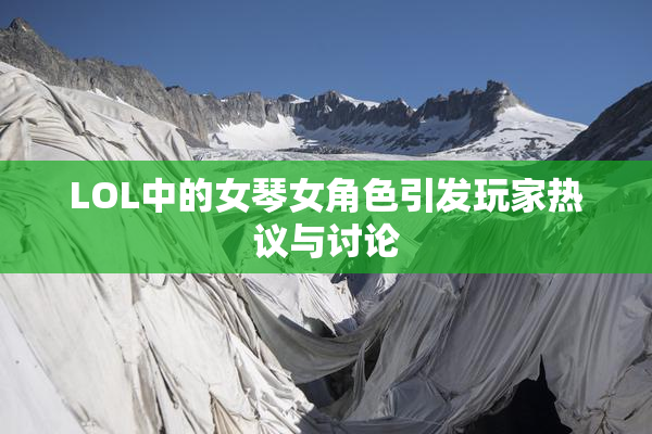 LOL中的女琴女角色引发玩家热议与讨论
