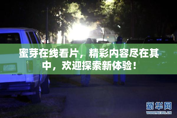 蜜芽在线看片，精彩内容尽在其中，欢迎探索新体验！