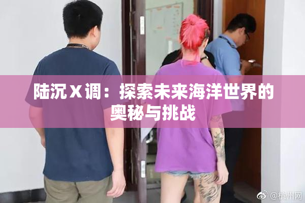 陆沉Ⅹ调：探索未来海洋世界的奥秘与挑战