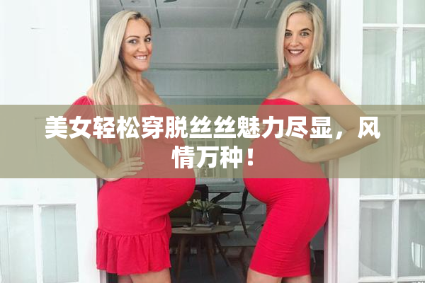 美女轻松穿脱丝丝魅力尽显，风情万种！