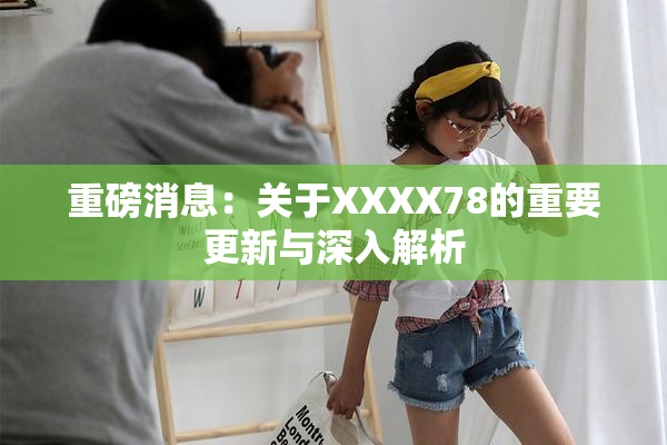 重磅消息：关于XXXX78的重要更新与深入解析
