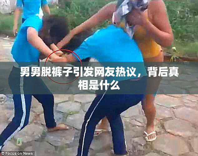 男男脱裤子引发网友热议，背后真相是什么