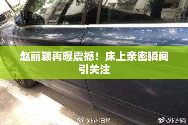 赵丽颖再曝震撼！床上亲密瞬间引关注
