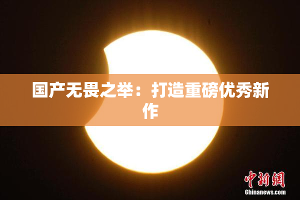 国产无畏之举：打造重磅优秀新作
