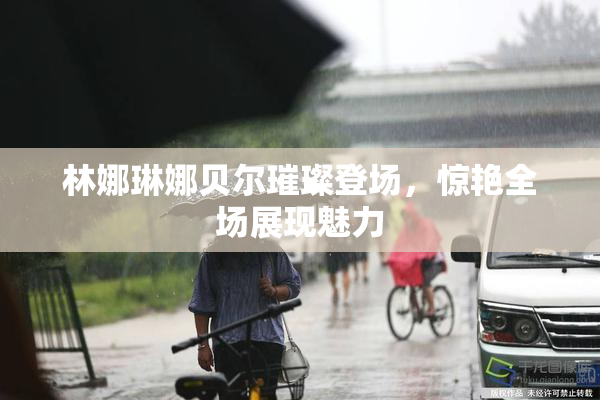 林娜琳娜贝尔璀璨登场，惊艳全场展现魅力