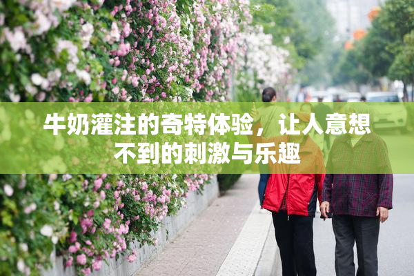 牛奶灌注的奇特体验，让人意想不到的刺激与乐趣