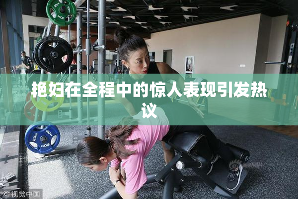 艳妇在全程中的惊人表现引发热议