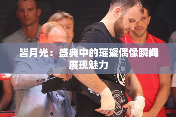 皆月光：盛典中的璀璨偶像瞬间展现魅力