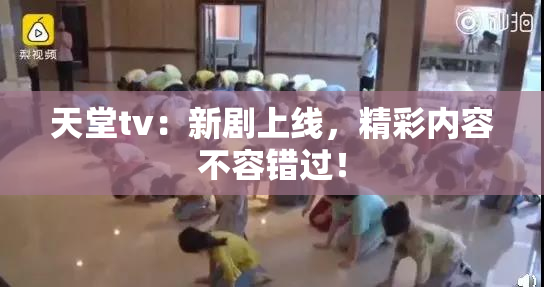 天堂tv：新剧上线，精彩内容不容错过！