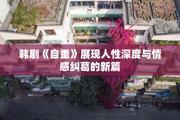 韩剧《自重》展现人性深度与情感纠葛的新篇